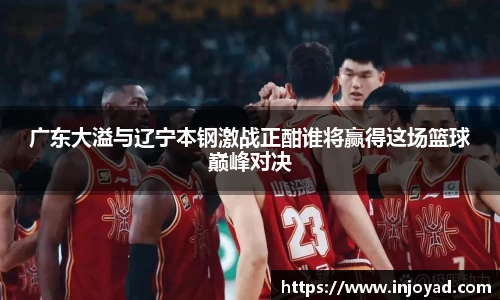 广东大溢与辽宁本钢激战正酣谁将赢得这场篮球巅峰对决