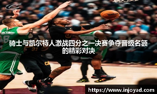 骑士与凯尔特人激战四分之一决赛争夺晋级名额的精彩对决